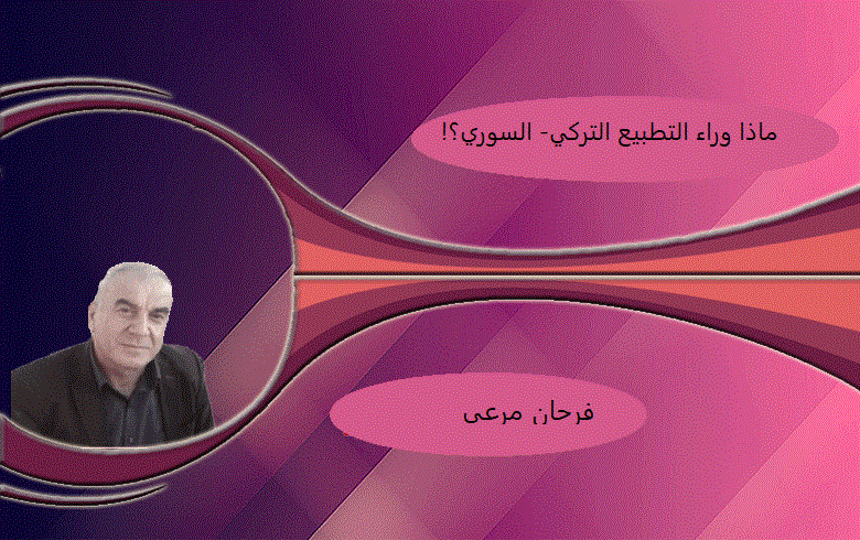 فرحان مرعي: ماذا وراء التطبيع التركي- السوري؟!